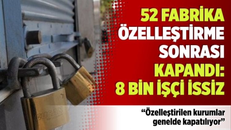 52 fabrika özelleştirme sonrası kapandı: 8 bin işçi issiz