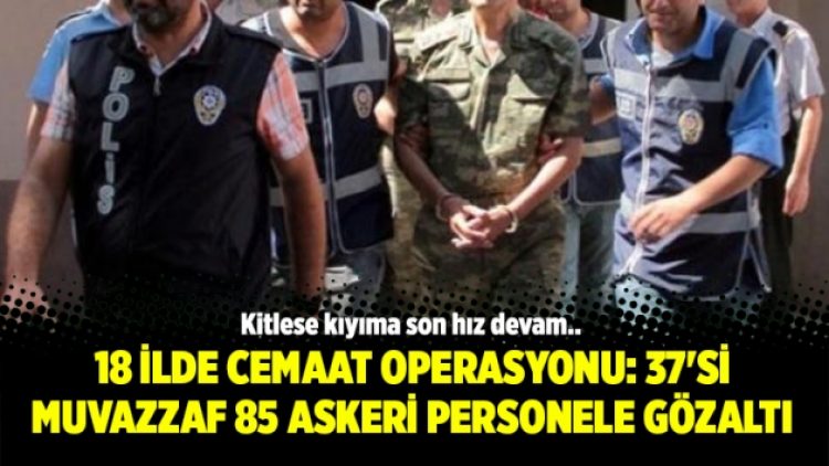 18 ilde Cemaat operasyonu: 37’si muvazzaf 85 askeri personele gözaltı