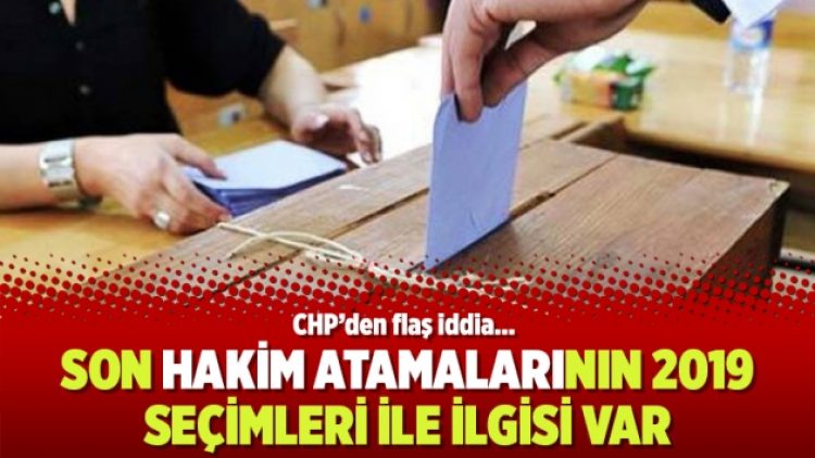 CHP’den flaş iddia… Son hakim atamalarının 2019 seçimleri ile ilgisi var