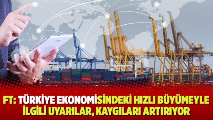 FT: Türkiye ekonomisindeki hızlı büyümeyle ilgili uyarılar, kaygıları artırıyor