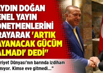 “Aydın Doğan ‘Artık dayanacak gücüm kalmadı’ dedi”