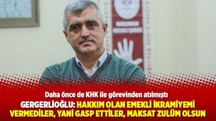 Gergerlioğlu: Hakkım olan emekli ikramiyemi vermediler, yani gasp ettiler, maksat zulüm olsun
