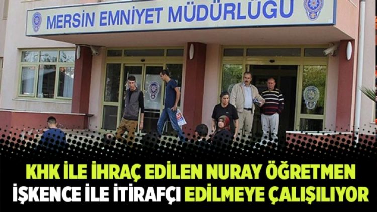 KHK ile ihraç edilen Nuray öğretmen işkence ile itirafçı edilmeye çalışılıyor
