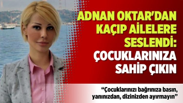 Adnan Oktar’dan kaçıp ailelere seslendi: Çocuklarınıza sahip çıkın