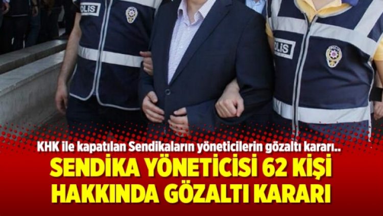 Sendika yöneticisi 62 kişi hakkında gözaltı kararı