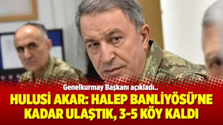 Hulusi Akar: Halep Banliyösü’ne kadar ulaştık, 3-5 köy kaldı