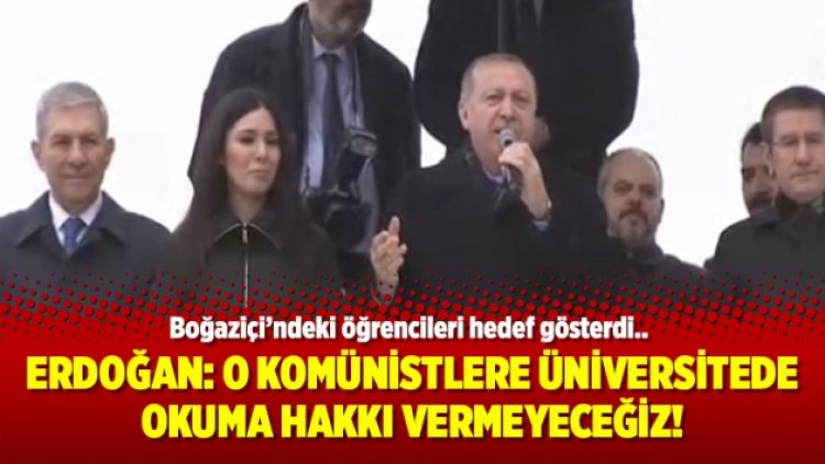 Erdoğan: O komünistlere üniversitede okuma hakkı vermeyeceğiz!