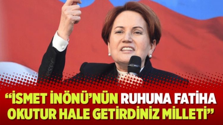 Akşener’den iktidara: İsmet İnönü’nün ruhuna Fatiha okutur hale getirdiniz milleti