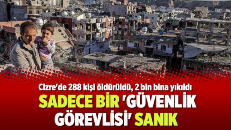Cizre’de 288 kişi öldürüldü, 2 bin bina yıkıldı: Sadece bir ‘güvenlik görevlisi’ sanık