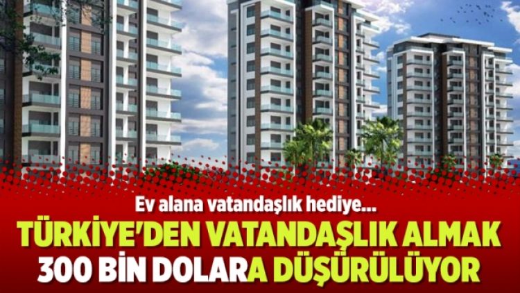 Türkiye’den vatandaşlık almak 300 bin dolara düşürülüyor