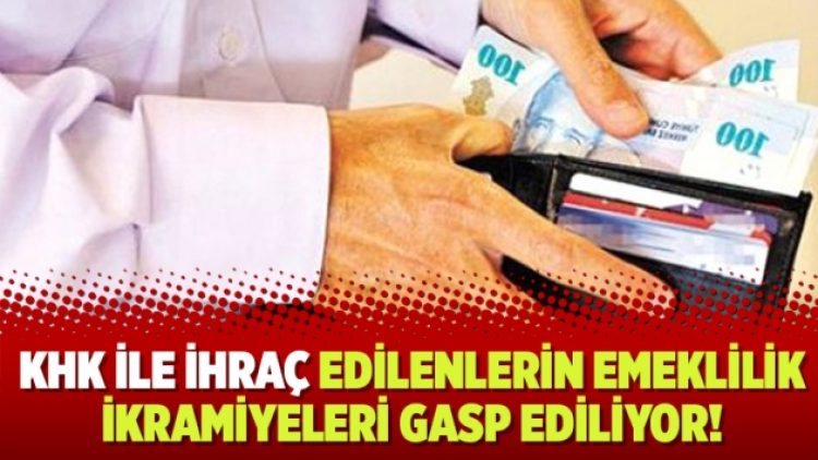 KHK ile ihraç edilenlerin emeklilik ikramiyeleri gasp ediliyor!