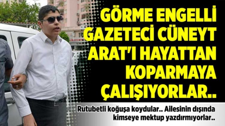Görme engelli Gazeteci Cüneyt Arat’ı hayattan koparmaya çalışıyorlar..