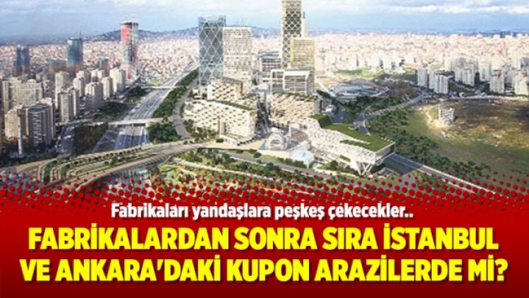 Fabrikalardan sonra sıra İstanbul ve Ankara’daki kupon arazilerde mi?