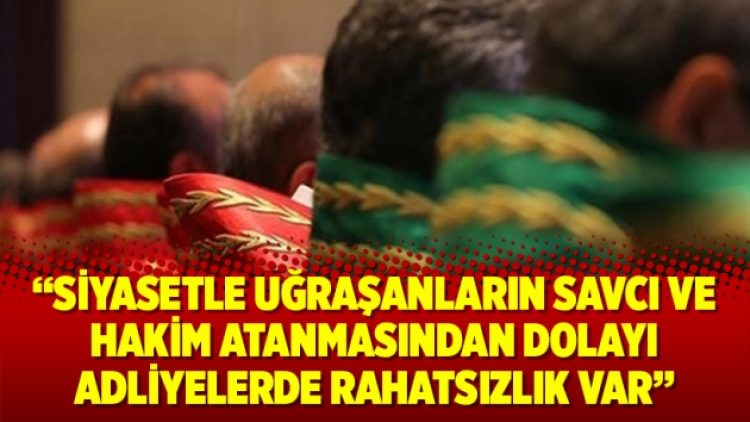“Siyasetle uğraşanların savcı ve hakim atanmasından dolayı Adliyelerde rahatsızlık var”