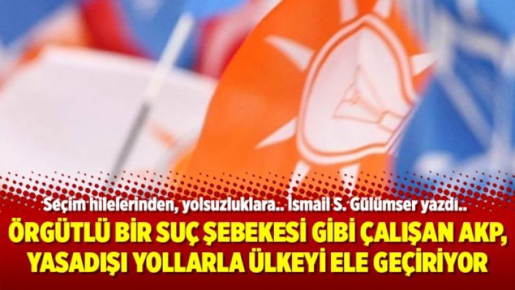 Örgütlü bir suç şebekesi gibi çalışan AKP, yasadışı yollarla ülkeyi ele geçiriyor