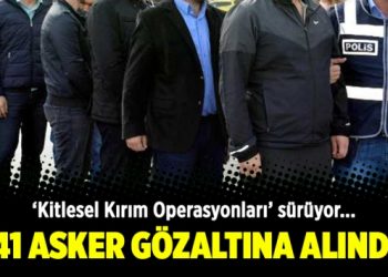Kitlesel kırım operasyonu: 41 asker gözaltına alındı