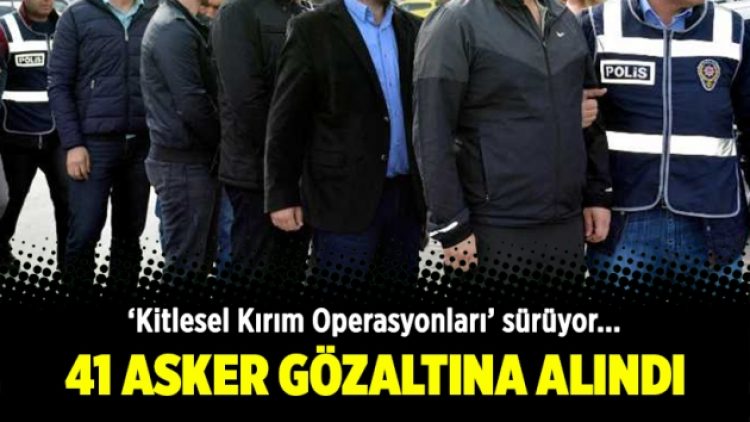 Kitlesel kırım operasyonu: 41 asker gözaltına alındı