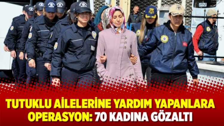 ​Tutuklu ailelerine yardım yapanlara operasyon: 70 kadına gözaltı