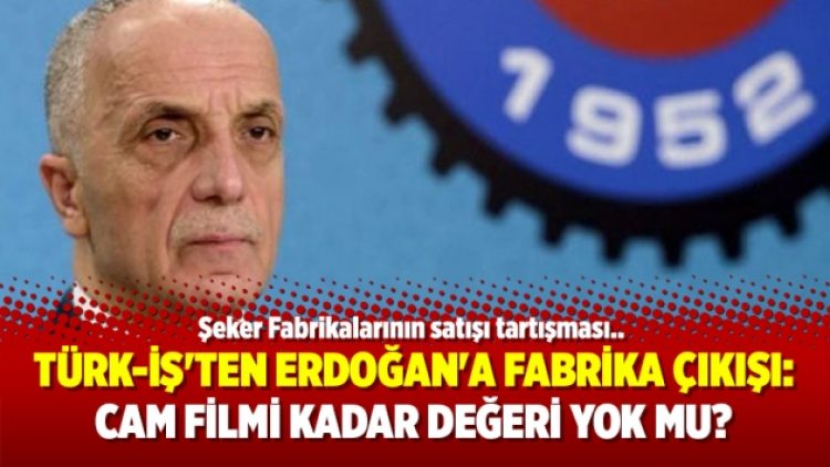 Türk-İş’ten Erdoğan’a Fabrika çıkışı: Cam filmi kadar değeri yok mu?