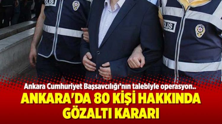 Ankara’da 80 kişi hakkında gözaltı kararı