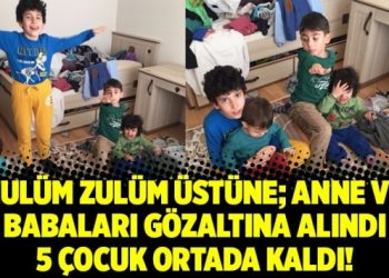 Zulüm zulüm üstüne; Anne ve babaları gözaltına alındı 5 çocuk ortada kaldı