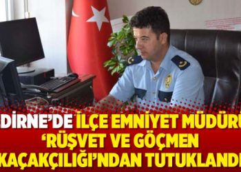 Edirne’de ilçe emniyet müdürü ‘rüşvet ve göçmen kaçakçılığı’ndan tutuklandı
