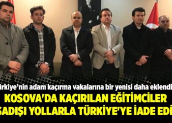Kosova’da kaçırılan eğitimciler yasadışı yollarla Türkiye’ye iade edildi