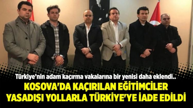 Kosova’da kaçırılan eğitimciler yasadışı yollarla Türkiye’ye iade edildi