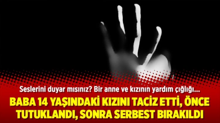 Baba 14 yaşındaki kızını taciz etti, önce tutuklandı sonra serbest bırakıldı