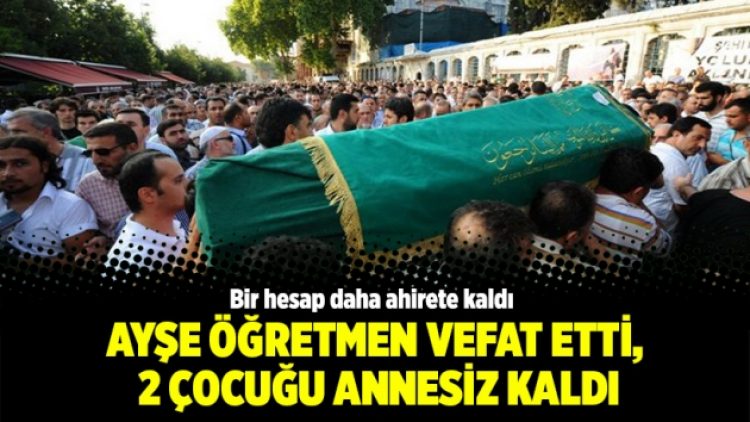 Bir hesap daha ahirete kaldı; Ayşe öğretmen vefat etti, 2 çocuğu annesiz kaldı