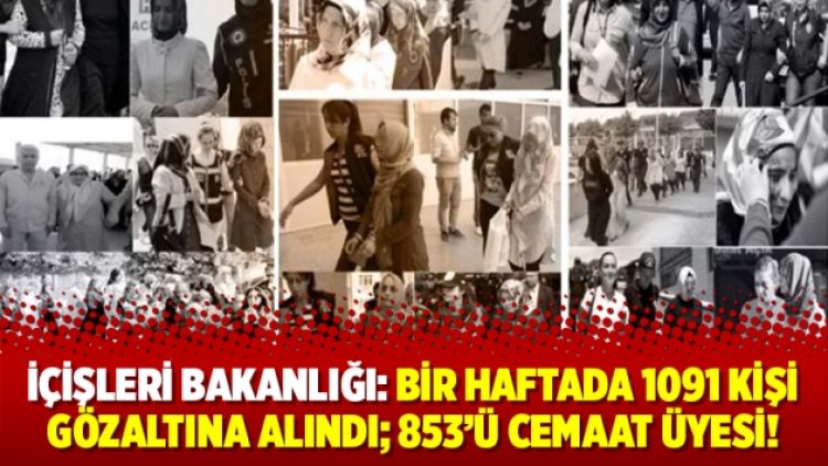 İçişleri bakanlığı: Bir haftada 1091 kişi gözaltına alındı; 853’ü cemaat üyesi!