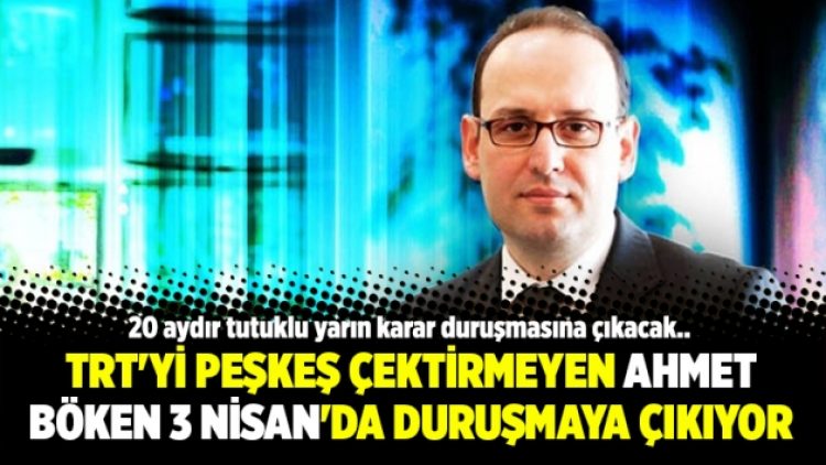 TRT’yi peşkeş çektirmeyen Ahmet Böken 3 Nisan’da duruşmaya çıkıyor