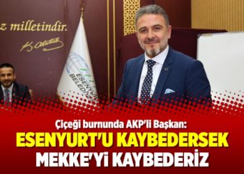 ​Çiçeği burnunda AKP’li Başkan: Esenyurt’u kaybedersek Mekke’yi kaybederiz