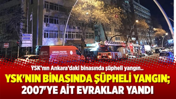 YSK’nın binasında şüpheli yangın; 2007’ye ait evraklar yandı..