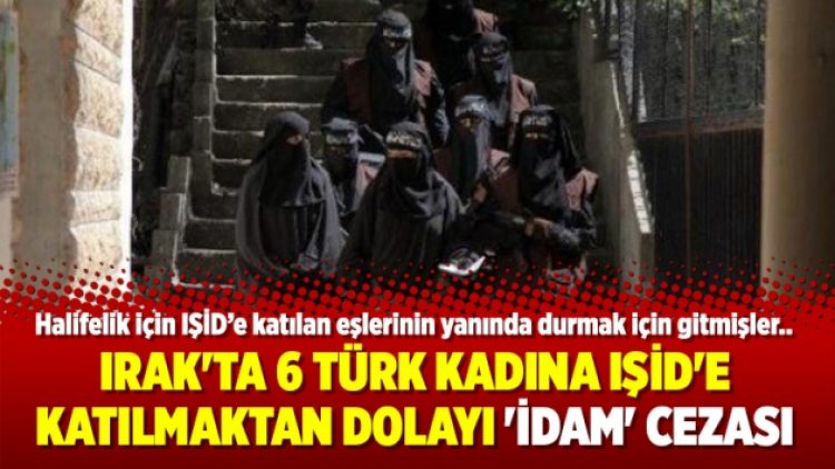 Irak’ta 6 Türk kadına IŞİD’e katılmaktan dolayı ‘idam’ cezası