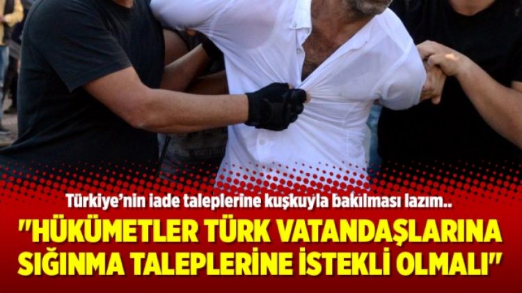 “Hükümetler Türk vatandaşlarına sığınma taleplerine istekli olmalı”