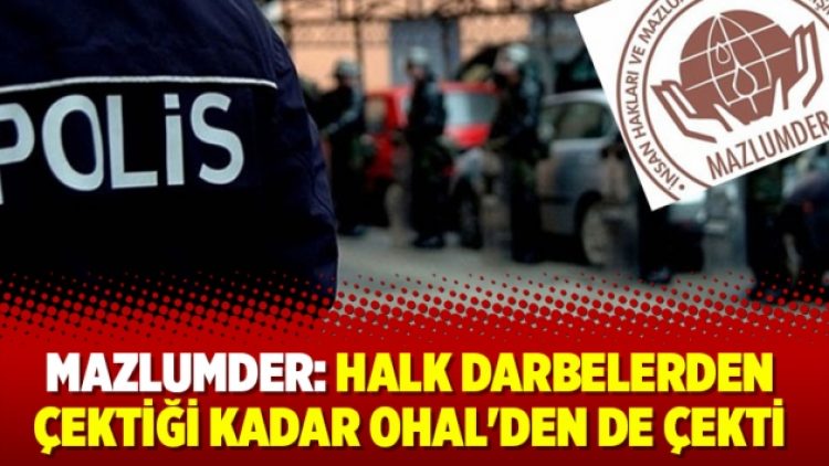 MAZLUMDER: Halk darbelerden çektiği kadar OHAL’den de çekti