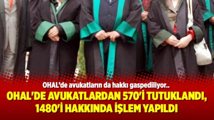 OHAL’de avukatlardan 570’i tutuklandı, 1480’i hakkında işlem yapıldı