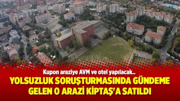 Yolsuzluk soruşturmasında gündeme gelen o arazi Kiptaş’a satıldı