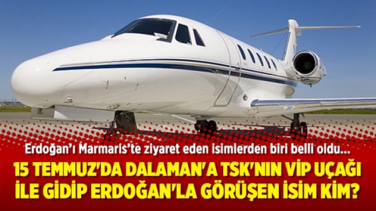 15 Temmuz’da Dalaman’a TSK’nın VİP uçağı ile gidip Erdoğan’la görüşen isim kim?