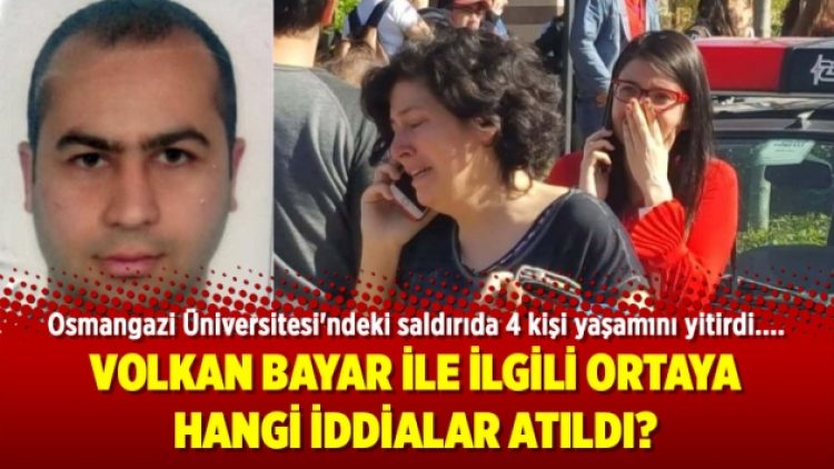 Üniversite saldırganı Volkan Bayar ile ilgili ortaya hangi iddialar atıldı?