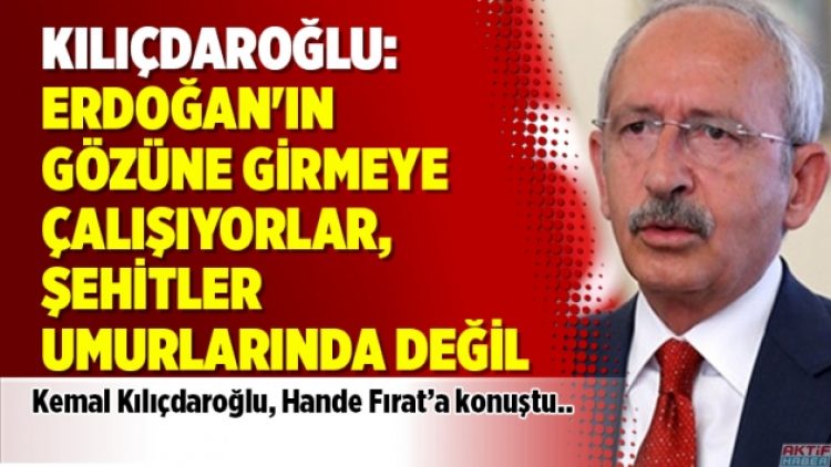 Kılıçdaroğlu: Erdoğan’ın gözüne girmeye çalışıyorlar, şehitler umurlarında değil