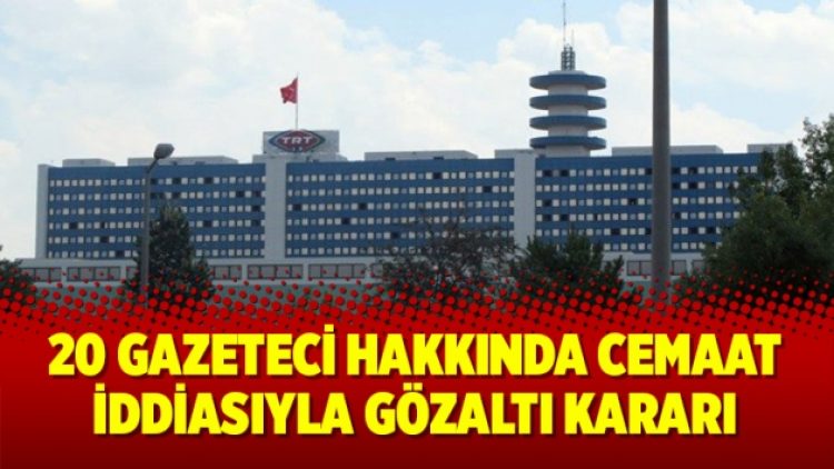 20 Gazeteci hakkında Cemaat iddiasıyla gözaltı kararı