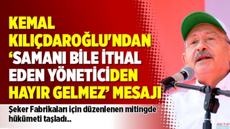 Kemal Kılıçdaroğlu’ndan ‘samanı ithal eden bir yöneticiden hayır gelmez’ mesajı