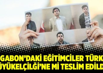 Gabon’daki eğitimciler Türk Büyükelçiliği’ne mi teslim edildi?