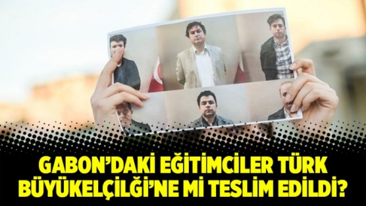 Gabon’daki eğitimciler Türk Büyükelçiliği’ne mi teslim edildi?
