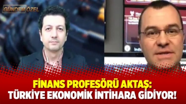 Finans profesörü Aktaş: Türkiye ekonomik intihara gidiyor!