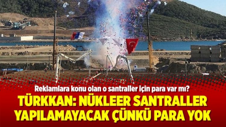 Türkkan: Nükleer santraller yapılamayacak çünkü para yok