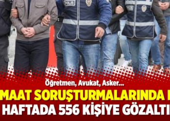 Cemaat soruşturmalarında bir haftada 556 kişiye gözaltı
