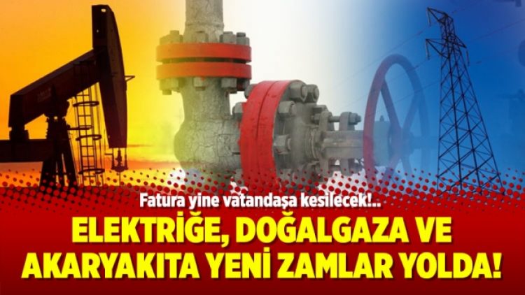 Elektriğe, doğalgaza ve akaryakıta yeni zamlar yolda!